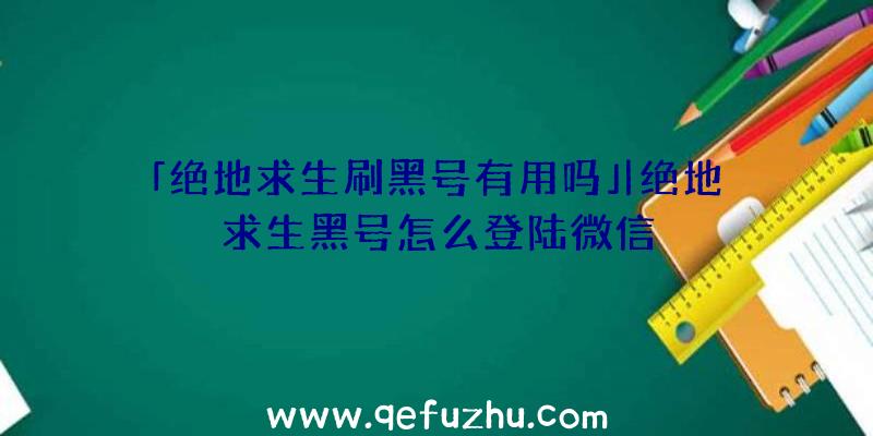 「绝地求生刷黑号有用吗」|绝地求生黑号怎么登陆微信